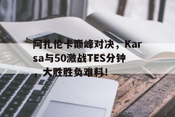 九游体育-阿扎伦卡巅峰对决，Karsa与50激战TES分钟，大胜胜负难料！的简单介绍